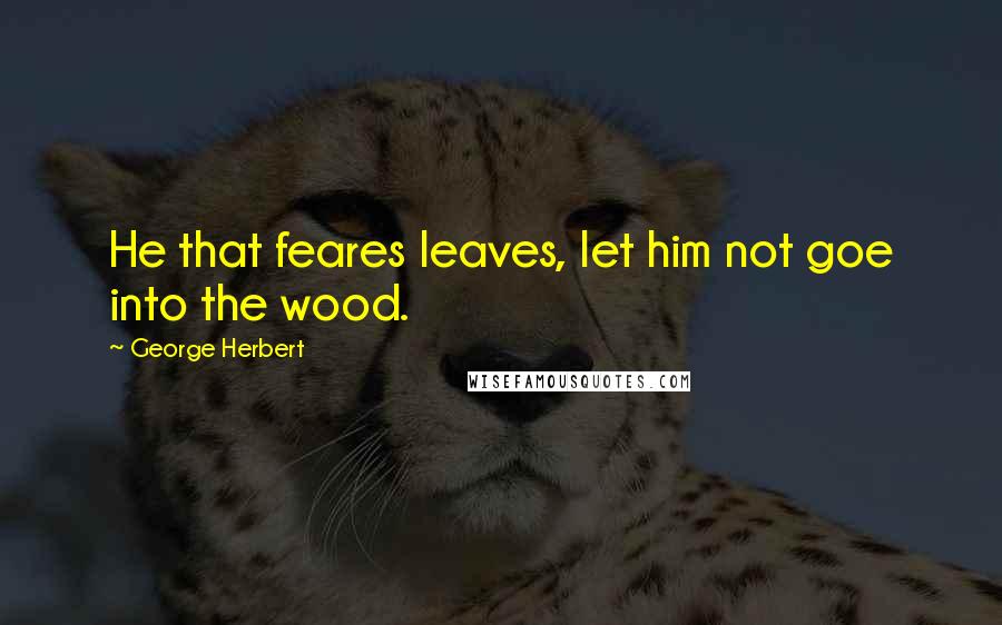 George Herbert Quotes: He that feares leaves, let him not goe into the wood.