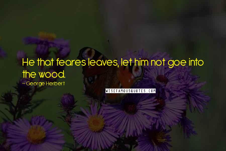 George Herbert Quotes: He that feares leaves, let him not goe into the wood.