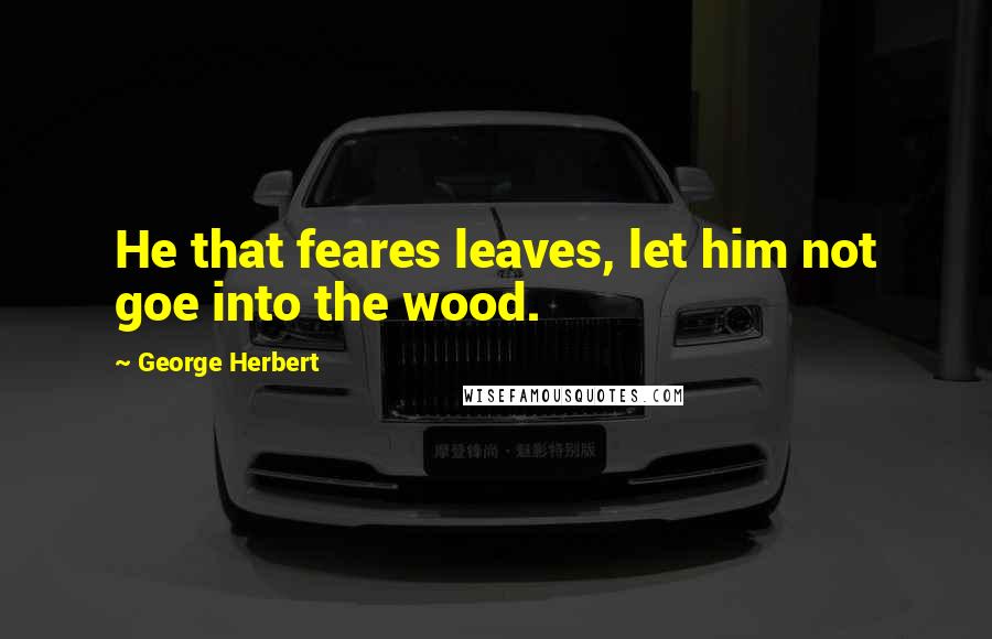 George Herbert Quotes: He that feares leaves, let him not goe into the wood.
