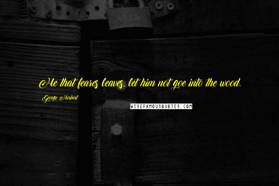 George Herbert Quotes: He that feares leaves, let him not goe into the wood.