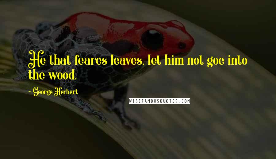 George Herbert Quotes: He that feares leaves, let him not goe into the wood.