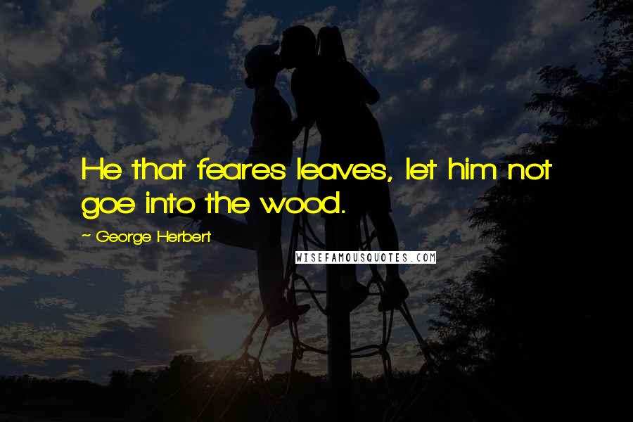 George Herbert Quotes: He that feares leaves, let him not goe into the wood.
