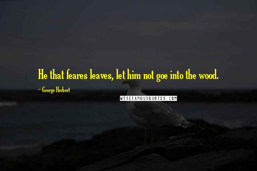 George Herbert Quotes: He that feares leaves, let him not goe into the wood.
