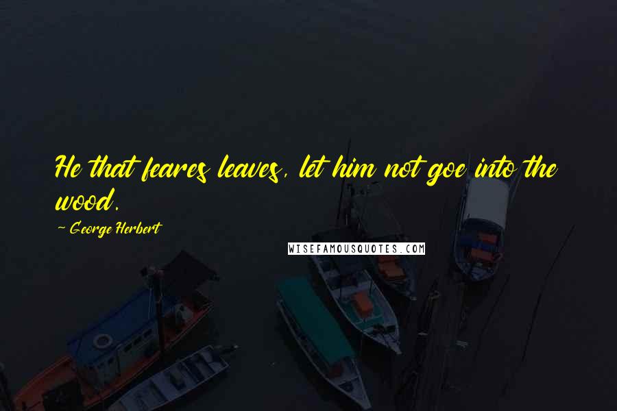 George Herbert Quotes: He that feares leaves, let him not goe into the wood.
