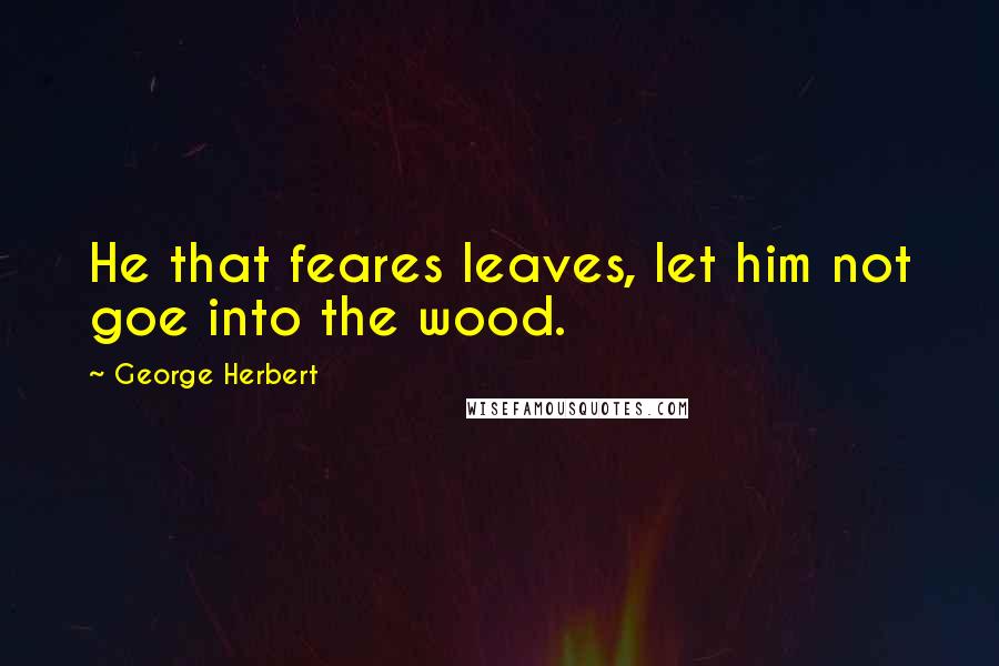 George Herbert Quotes: He that feares leaves, let him not goe into the wood.