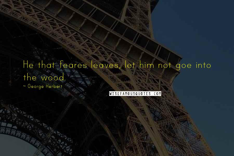 George Herbert Quotes: He that feares leaves, let him not goe into the wood.