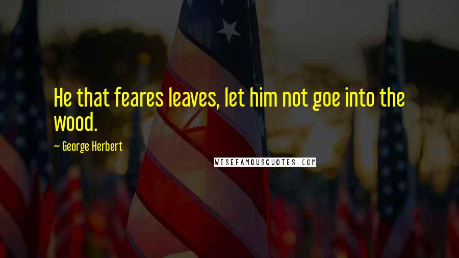 George Herbert Quotes: He that feares leaves, let him not goe into the wood.