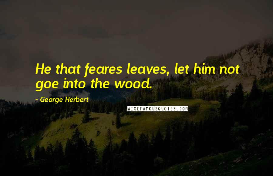 George Herbert Quotes: He that feares leaves, let him not goe into the wood.
