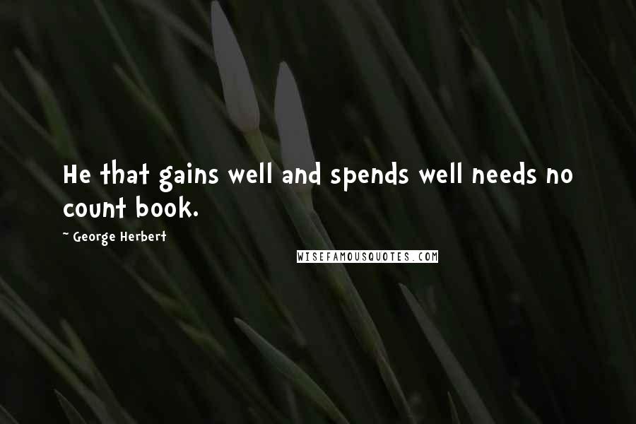 George Herbert Quotes: He that gains well and spends well needs no count book.