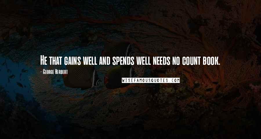 George Herbert Quotes: He that gains well and spends well needs no count book.