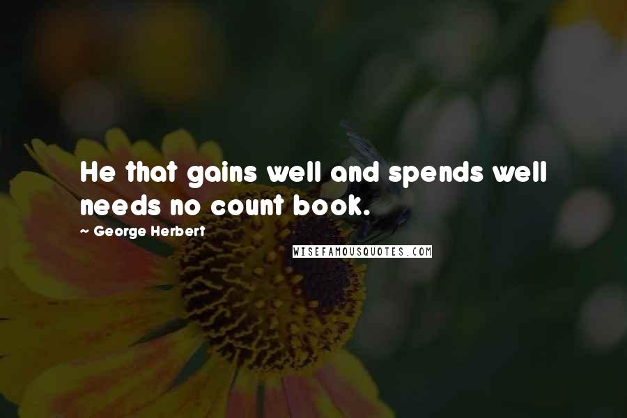 George Herbert Quotes: He that gains well and spends well needs no count book.