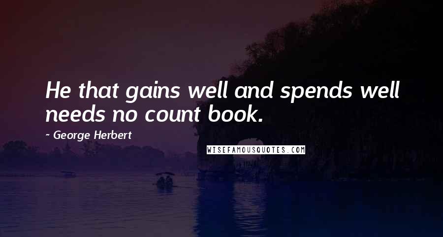 George Herbert Quotes: He that gains well and spends well needs no count book.