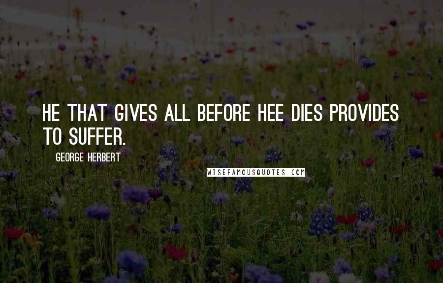 George Herbert Quotes: He that gives all before hee dies provides to suffer.