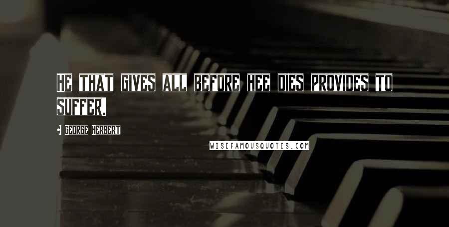 George Herbert Quotes: He that gives all before hee dies provides to suffer.