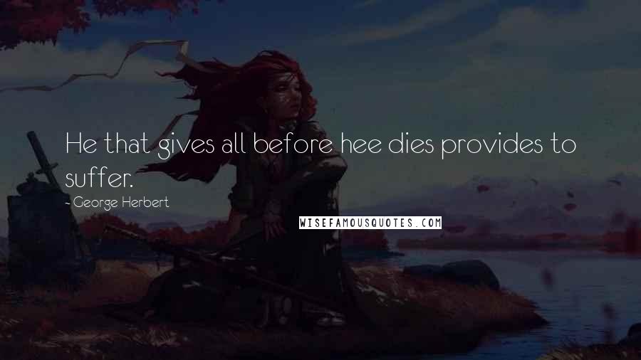 George Herbert Quotes: He that gives all before hee dies provides to suffer.