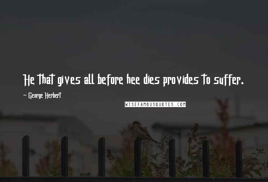 George Herbert Quotes: He that gives all before hee dies provides to suffer.