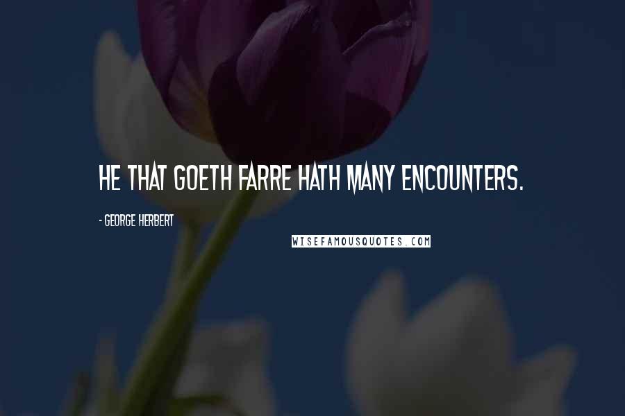 George Herbert Quotes: He that goeth farre hath many encounters.