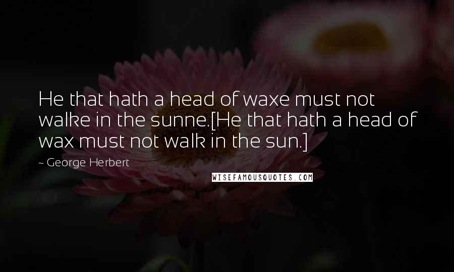 George Herbert Quotes: He that hath a head of waxe must not walke in the sunne.[He that hath a head of wax must not walk in the sun.]