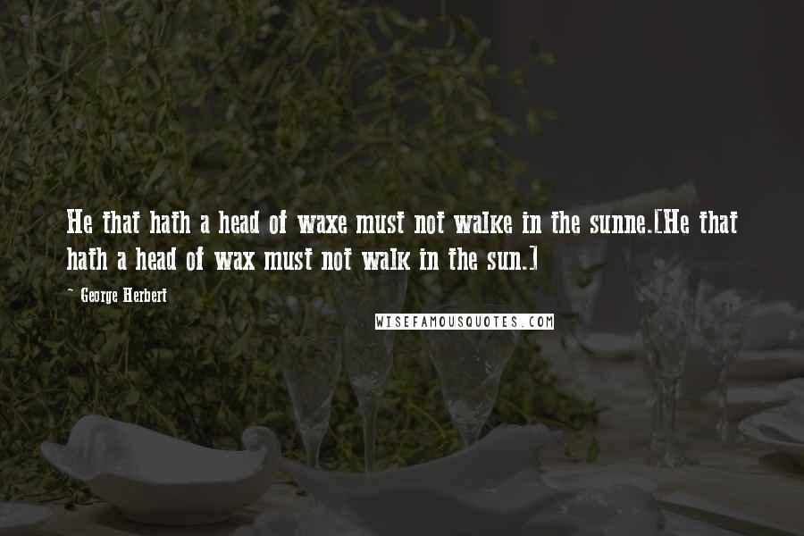 George Herbert Quotes: He that hath a head of waxe must not walke in the sunne.[He that hath a head of wax must not walk in the sun.]