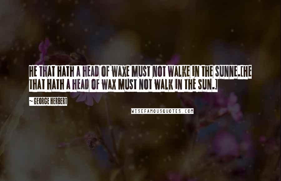 George Herbert Quotes: He that hath a head of waxe must not walke in the sunne.[He that hath a head of wax must not walk in the sun.]