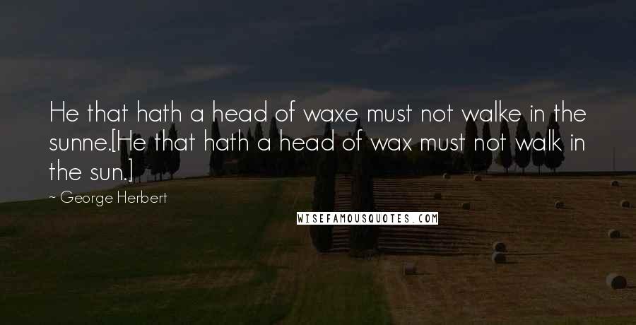 George Herbert Quotes: He that hath a head of waxe must not walke in the sunne.[He that hath a head of wax must not walk in the sun.]
