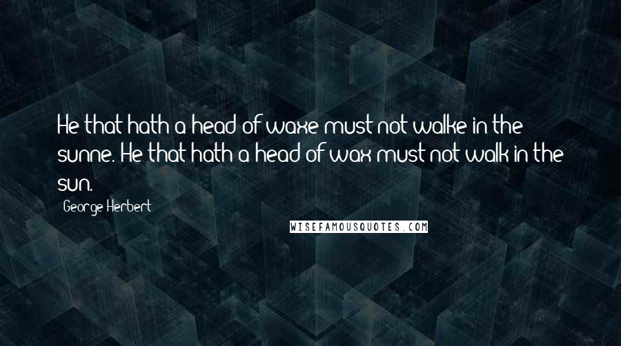 George Herbert Quotes: He that hath a head of waxe must not walke in the sunne.[He that hath a head of wax must not walk in the sun.]