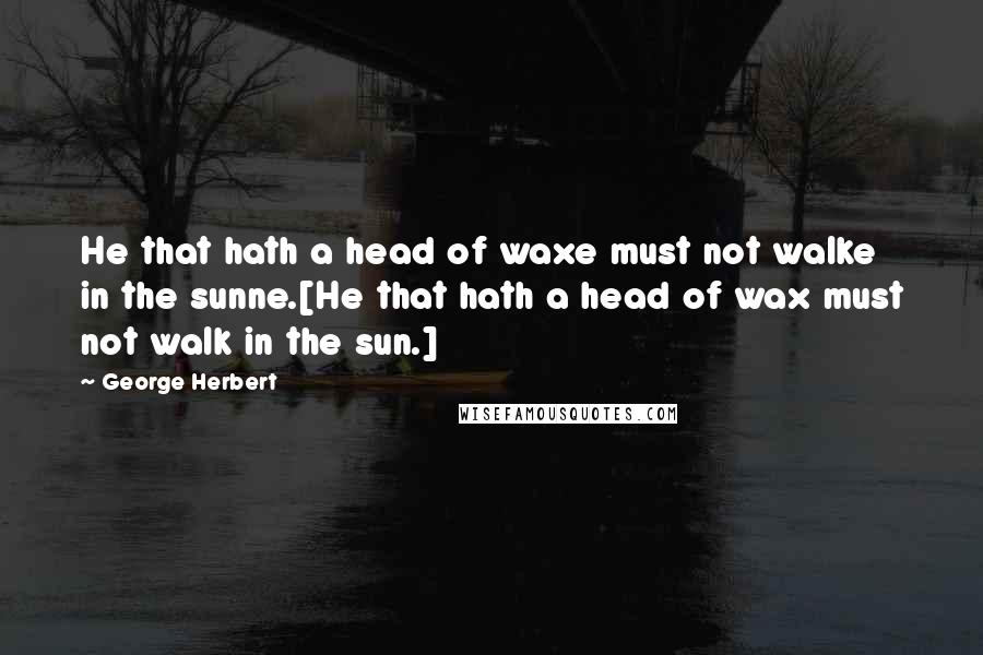 George Herbert Quotes: He that hath a head of waxe must not walke in the sunne.[He that hath a head of wax must not walk in the sun.]