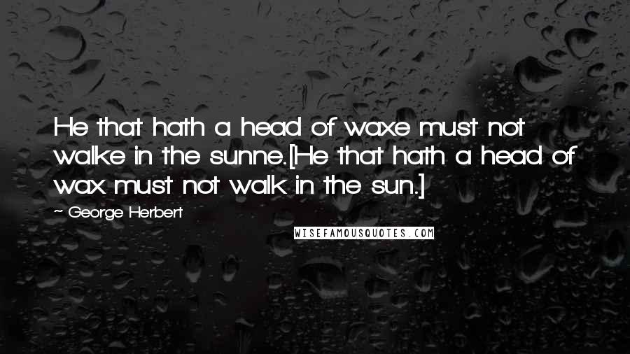 George Herbert Quotes: He that hath a head of waxe must not walke in the sunne.[He that hath a head of wax must not walk in the sun.]