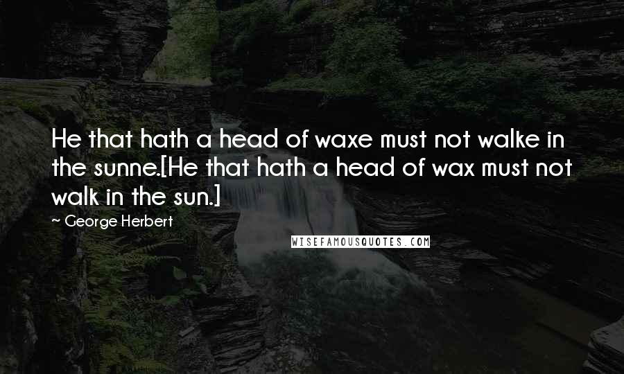 George Herbert Quotes: He that hath a head of waxe must not walke in the sunne.[He that hath a head of wax must not walk in the sun.]