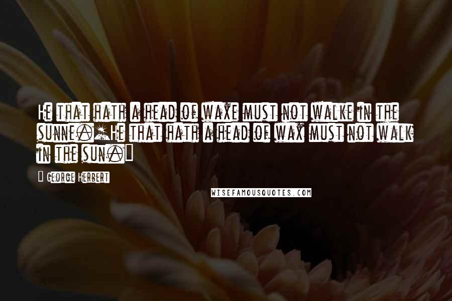 George Herbert Quotes: He that hath a head of waxe must not walke in the sunne.[He that hath a head of wax must not walk in the sun.]