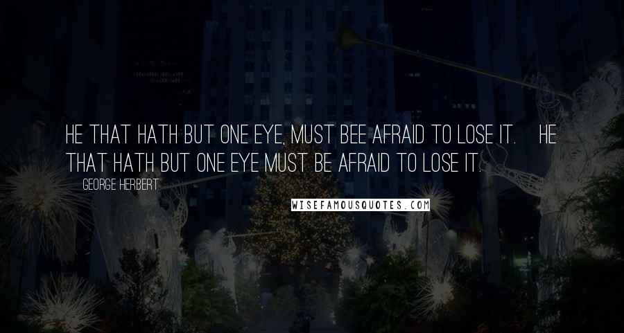 George Herbert Quotes: He that hath but one eye, must bee afraid to lose it.[He that hath but one eye must be afraid to lose it.]