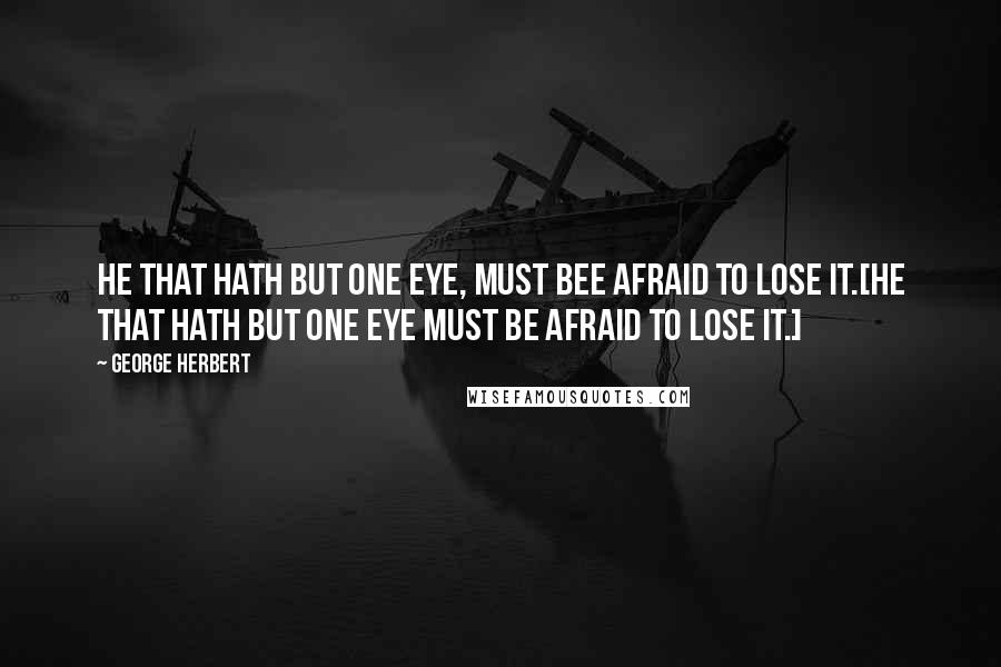 George Herbert Quotes: He that hath but one eye, must bee afraid to lose it.[He that hath but one eye must be afraid to lose it.]