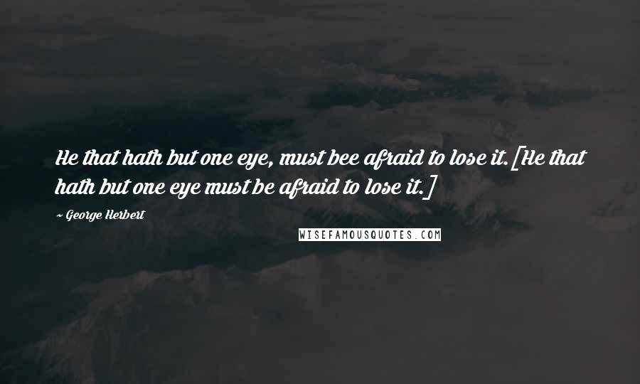 George Herbert Quotes: He that hath but one eye, must bee afraid to lose it.[He that hath but one eye must be afraid to lose it.]