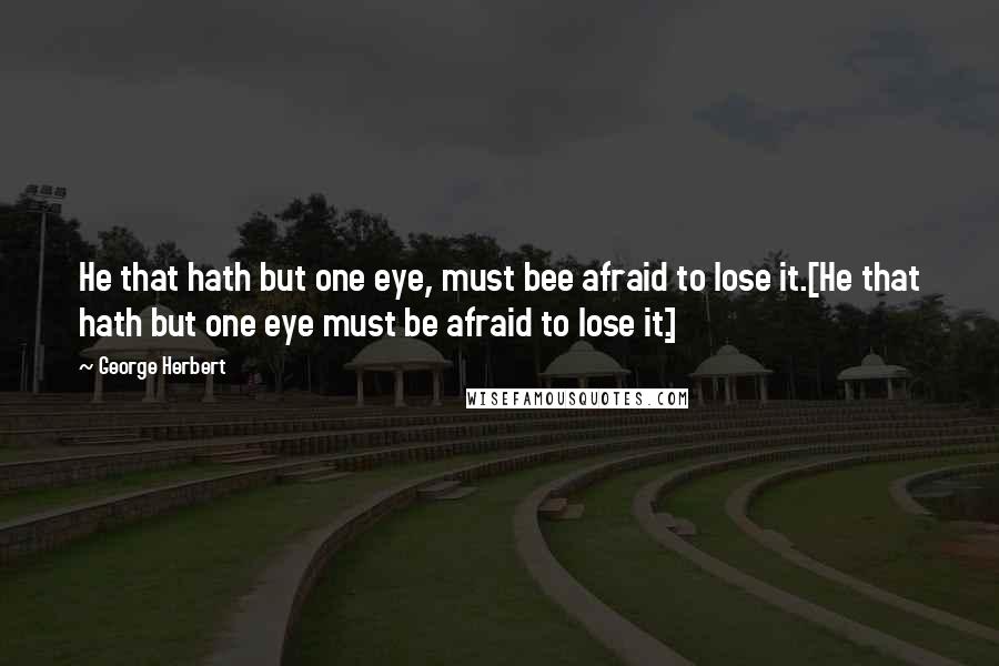 George Herbert Quotes: He that hath but one eye, must bee afraid to lose it.[He that hath but one eye must be afraid to lose it.]