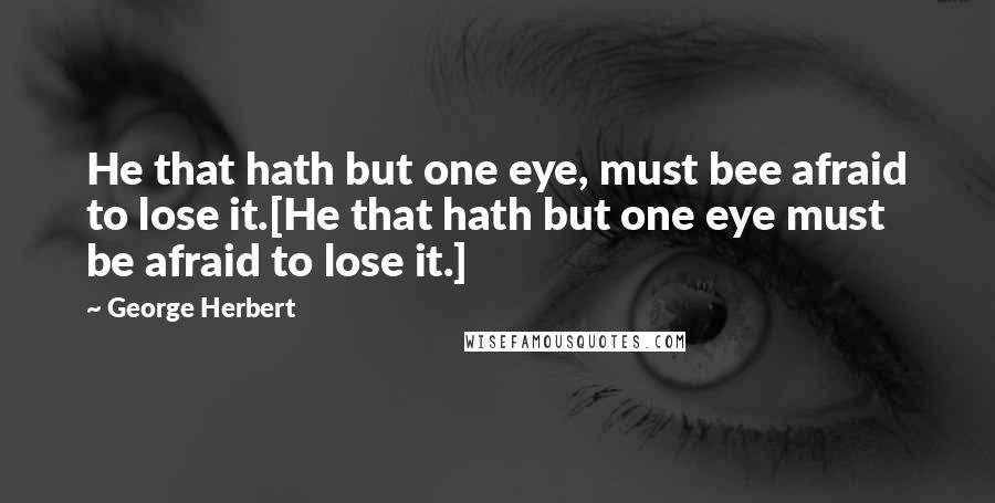 George Herbert Quotes: He that hath but one eye, must bee afraid to lose it.[He that hath but one eye must be afraid to lose it.]