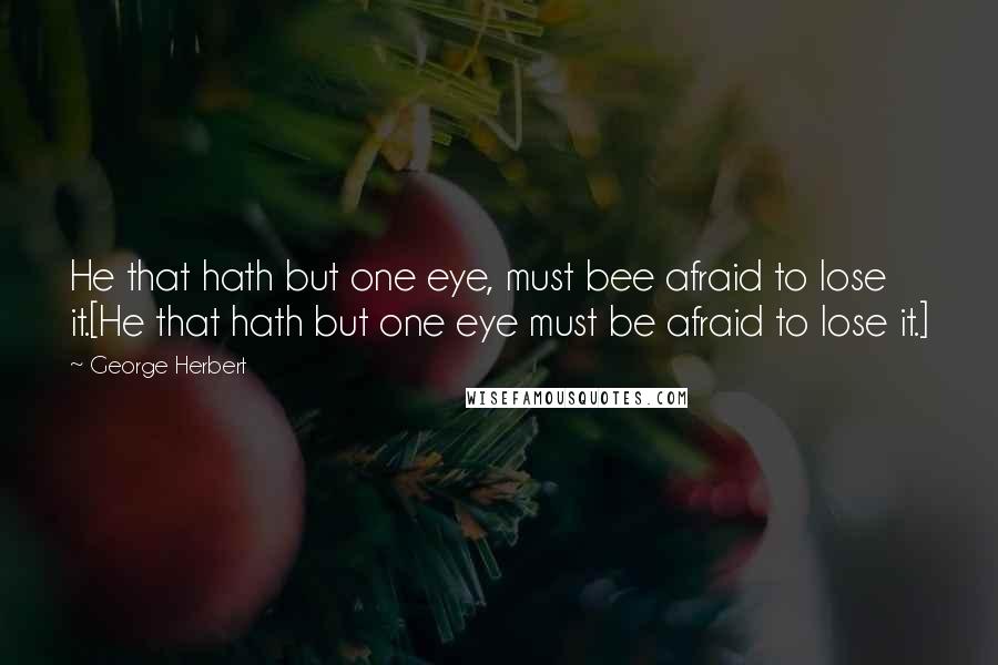 George Herbert Quotes: He that hath but one eye, must bee afraid to lose it.[He that hath but one eye must be afraid to lose it.]