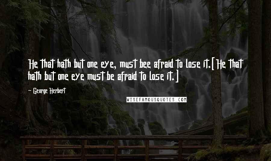 George Herbert Quotes: He that hath but one eye, must bee afraid to lose it.[He that hath but one eye must be afraid to lose it.]