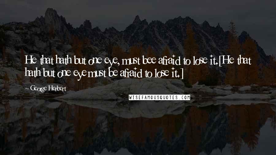 George Herbert Quotes: He that hath but one eye, must bee afraid to lose it.[He that hath but one eye must be afraid to lose it.]