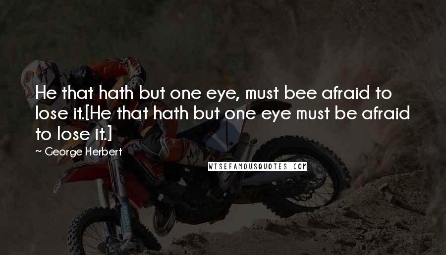 George Herbert Quotes: He that hath but one eye, must bee afraid to lose it.[He that hath but one eye must be afraid to lose it.]