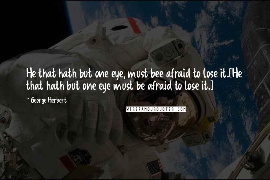 George Herbert Quotes: He that hath but one eye, must bee afraid to lose it.[He that hath but one eye must be afraid to lose it.]