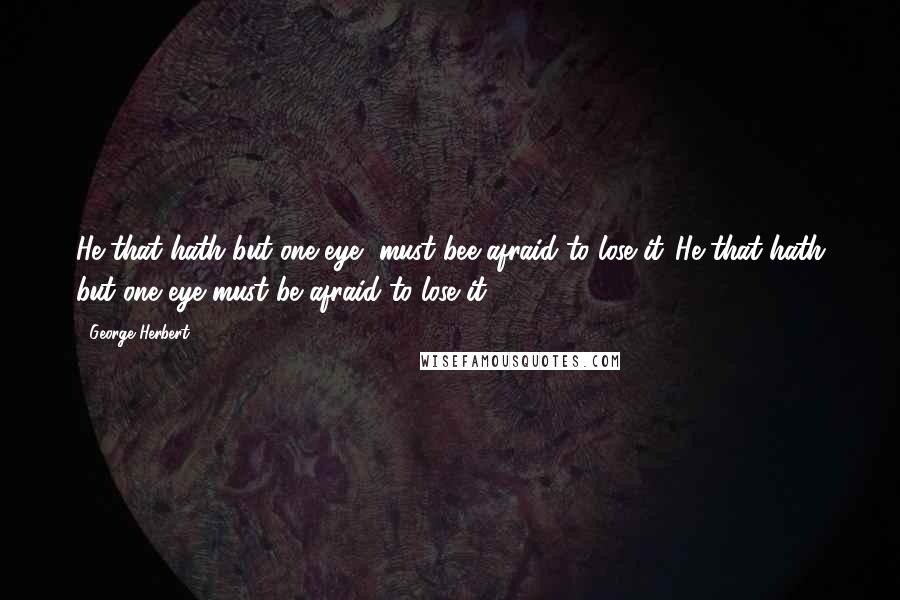 George Herbert Quotes: He that hath but one eye, must bee afraid to lose it.[He that hath but one eye must be afraid to lose it.]