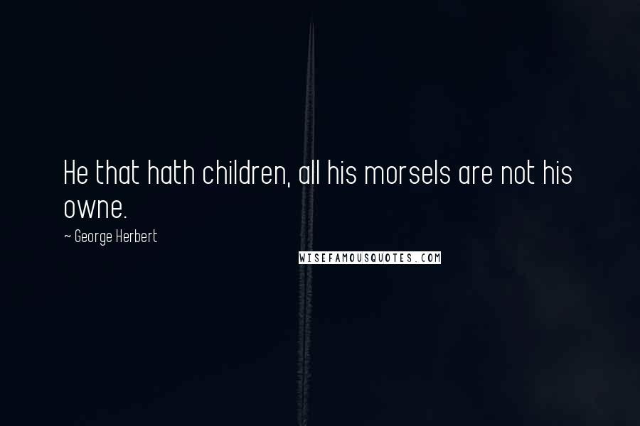 George Herbert Quotes: He that hath children, all his morsels are not his owne.