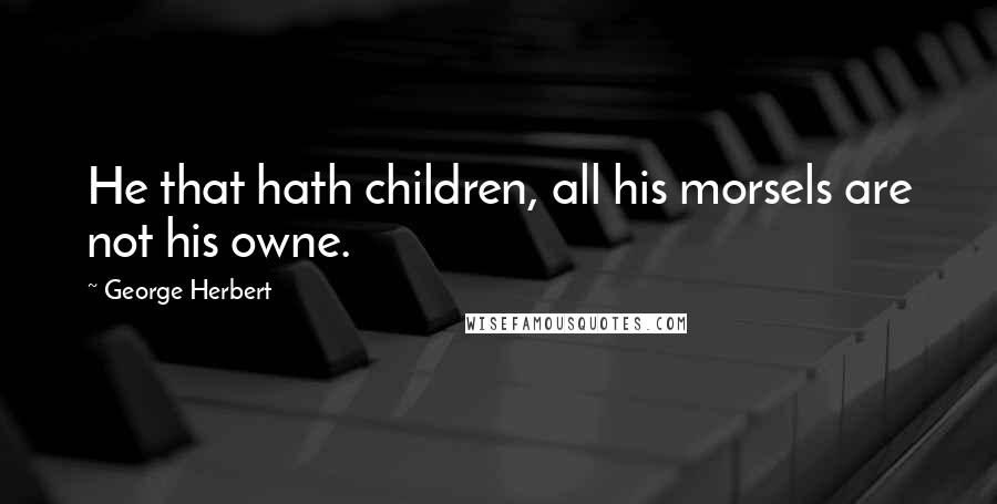 George Herbert Quotes: He that hath children, all his morsels are not his owne.