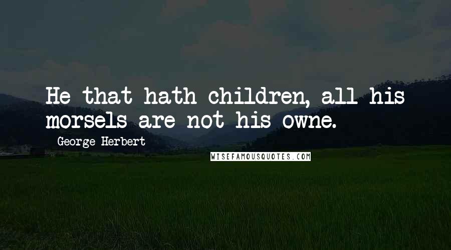 George Herbert Quotes: He that hath children, all his morsels are not his owne.