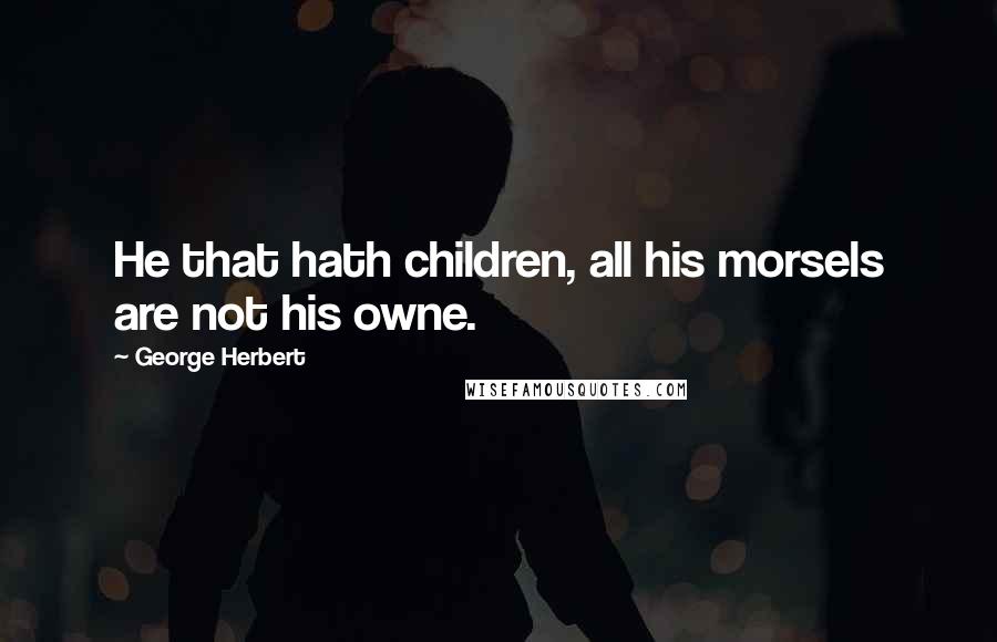 George Herbert Quotes: He that hath children, all his morsels are not his owne.