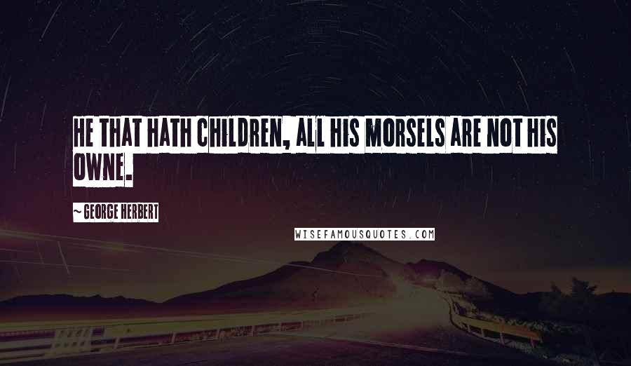 George Herbert Quotes: He that hath children, all his morsels are not his owne.