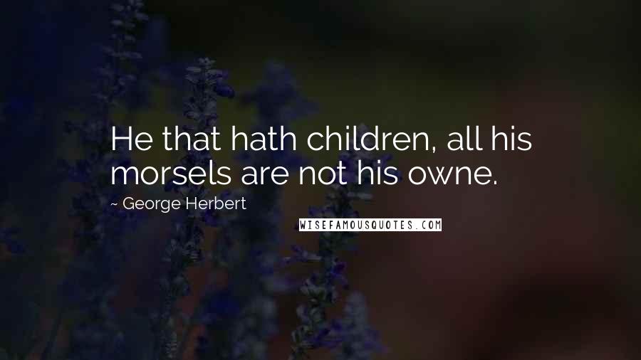 George Herbert Quotes: He that hath children, all his morsels are not his owne.