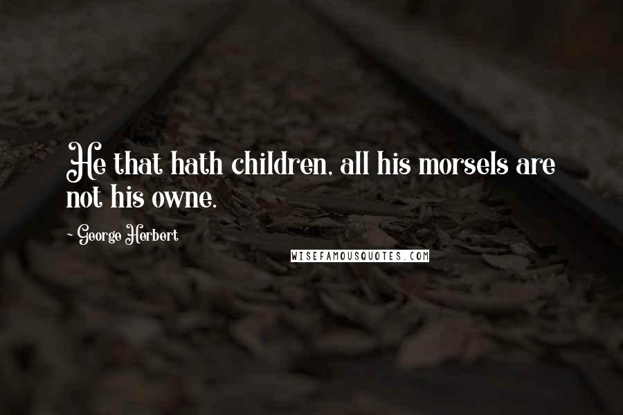 George Herbert Quotes: He that hath children, all his morsels are not his owne.