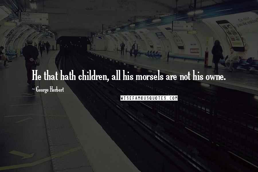 George Herbert Quotes: He that hath children, all his morsels are not his owne.