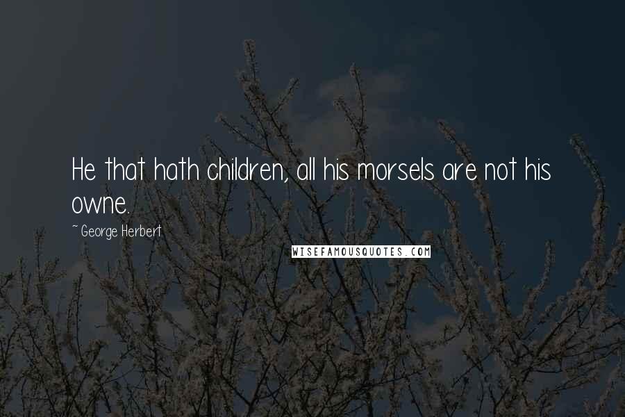 George Herbert Quotes: He that hath children, all his morsels are not his owne.